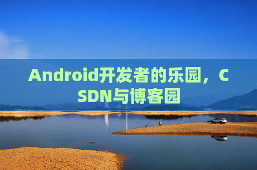 Android开发者的乐园，CSDN与博客园